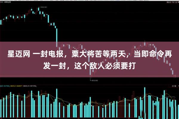 星迈网 一封电报，粟大将苦等两天，当即命令再发一封，这个敌人必须要打