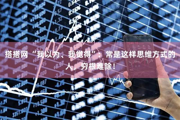 搭搭网 “我以为、我觉得”：常是这样思维方式的人，穷根难除！