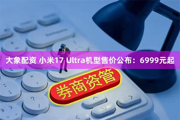 大象配资 小米17 Ultra机型售价公布：6999元起