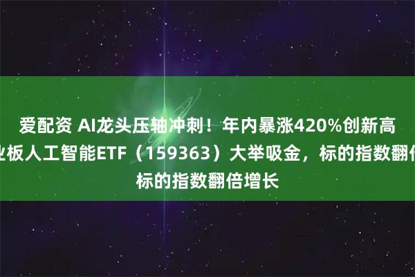 爱配资 AI龙头压轴冲刺！年内暴涨420%创新高！创业板人工智能ETF（159363）大举吸金，标的指数翻倍增长