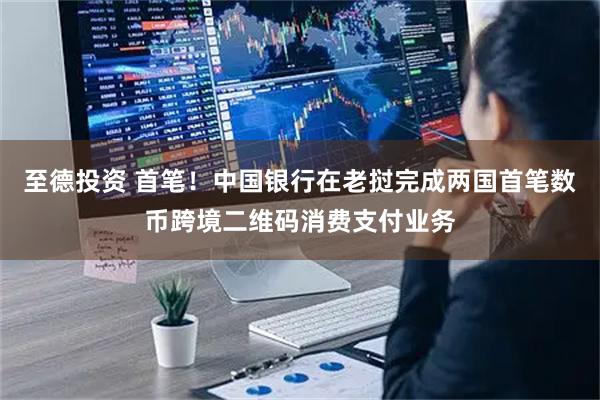 至德投资 首笔！中国银行在老挝完成两国首笔数币跨境二维码消费支付业务