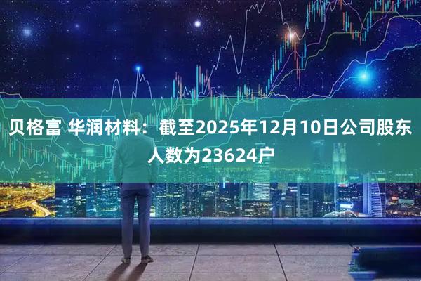 贝格富 华润材料：截至2025年12月10日公司股东人数为23624户