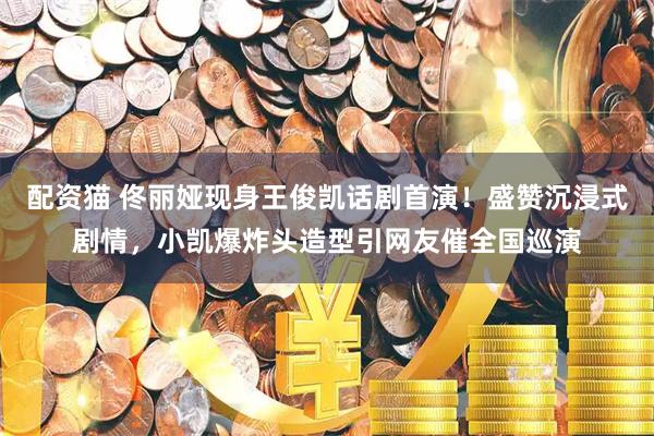 配资猫 佟丽娅现身王俊凯话剧首演！盛赞沉浸式剧情，小凯爆炸头造型引网友催全国巡演
