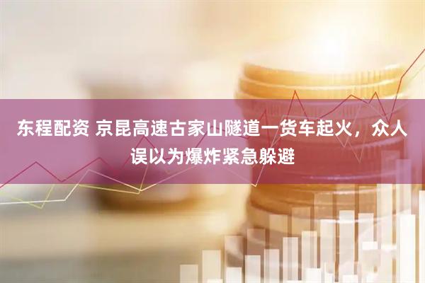 东程配资 京昆高速古家山隧道一货车起火，众人误以为爆炸紧急躲避