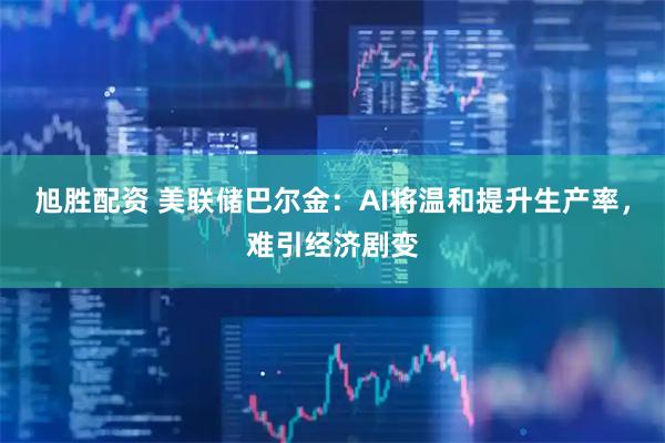 旭胜配资 美联储巴尔金：AI将温和提升生产率，难引经济剧变