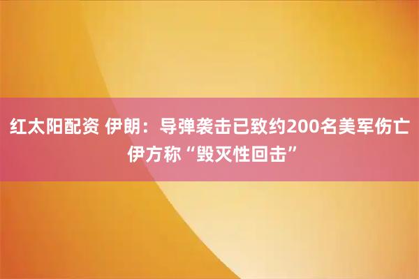 红太阳配资 伊朗：导弹袭击已致约200名美军伤亡 伊方称“毁灭性回击”