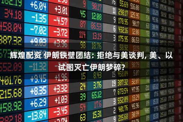 辉煌配资 伊朗铁壁团结: 拒绝与美谈判, 美、以试图灭亡伊朗梦碎?