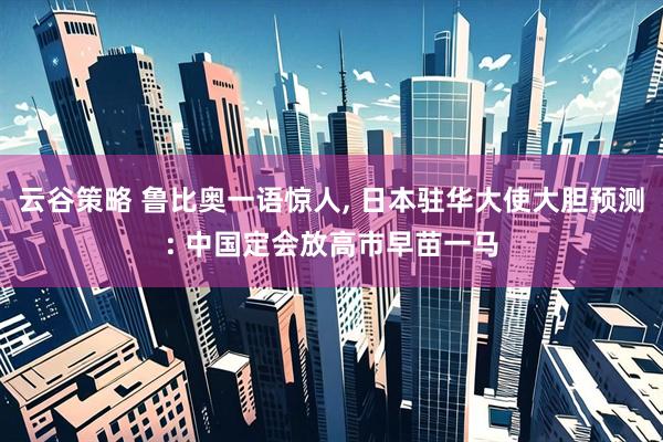 云谷策略 鲁比奥一语惊人, 日本驻华大使大胆预测: 中国定会放高市早苗一马