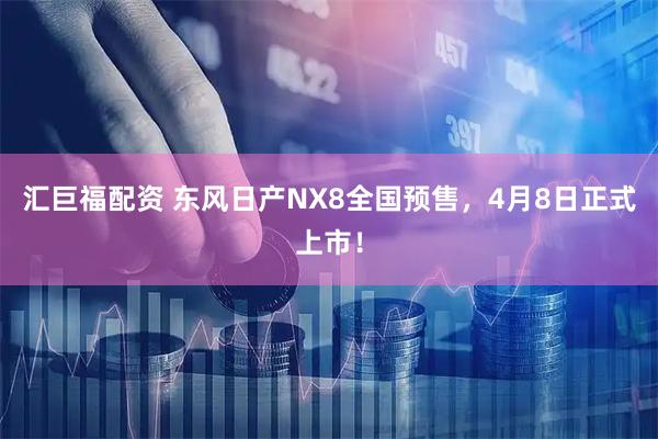 汇巨福配资 东风日产NX8全国预售，4月8日正式上市！