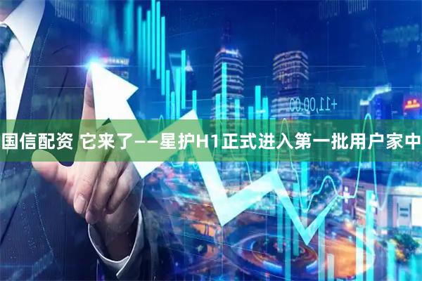 国信配资 它来了——星护H1正式进入第一批用户家中