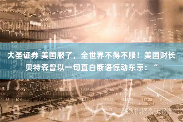 大圣证券 美国服了，全世界不得不服！美国财长贝特森曾以一句直白断语惊动东京：“