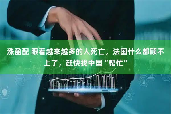 涨盈配 眼看越来越多的人死亡，法国什么都顾不上了，赶快找中国“帮忙”