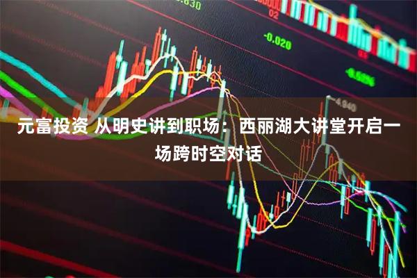 元富投资 从明史讲到职场：西丽湖大讲堂开启一场跨时空对话